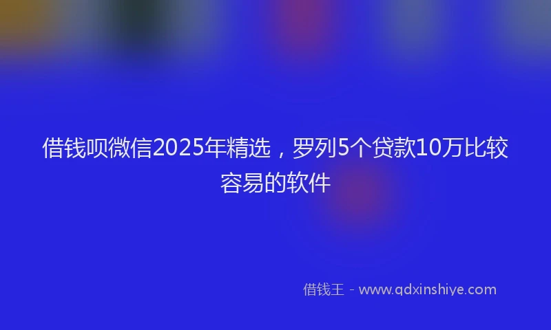 借钱呗微信2025年精选，罗列5个贷款10万比较容易的软件