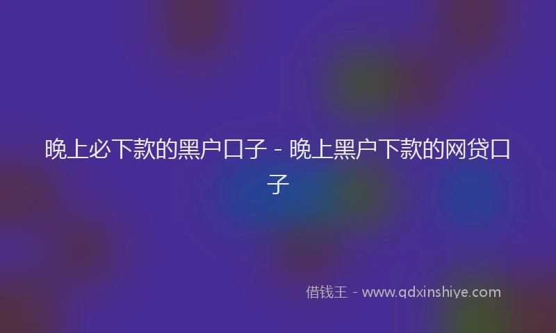 晚上必下款的黑户口子 - 晚上黑户下款的网贷口子