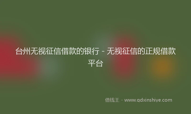 台州无视征信借款的银行 - 无视征信的正规借款平台