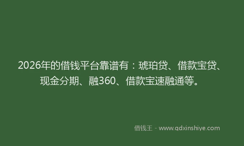 2026年的借钱平台靠谱有：琥珀贷、借款宝贷、现金分期、融360、借款宝速融通等。