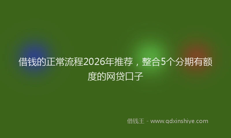 借钱的正常流程2026年推荐，整合5个分期有额度的网贷口子