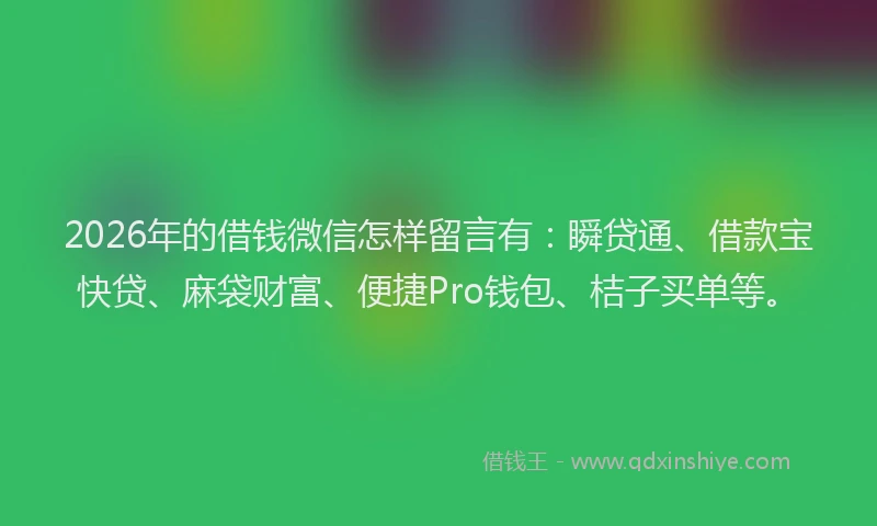 2026年的借钱微信怎样留言有:瞬贷通、借款宝快贷、麻袋财富、便捷Pro钱包、桔子买单等。
