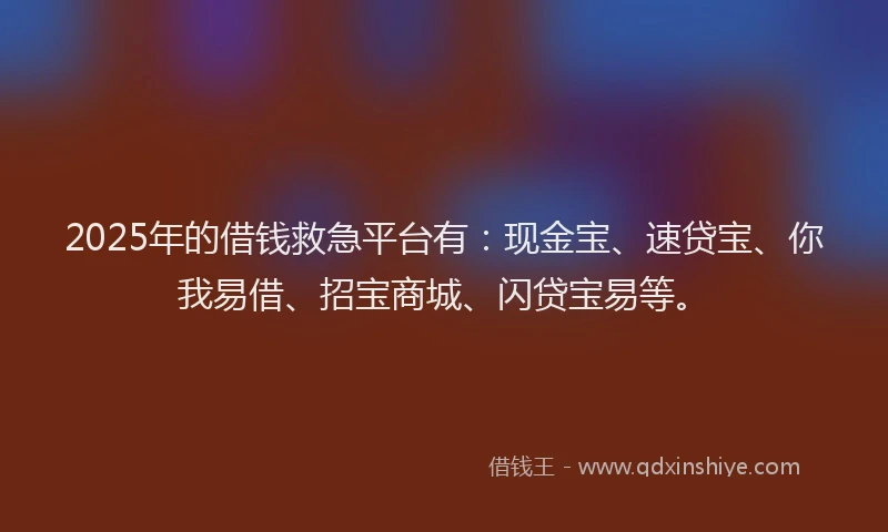 2025年的借钱救急平台有：现金宝、速贷宝、你我易借、招宝商城、闪贷宝易等。