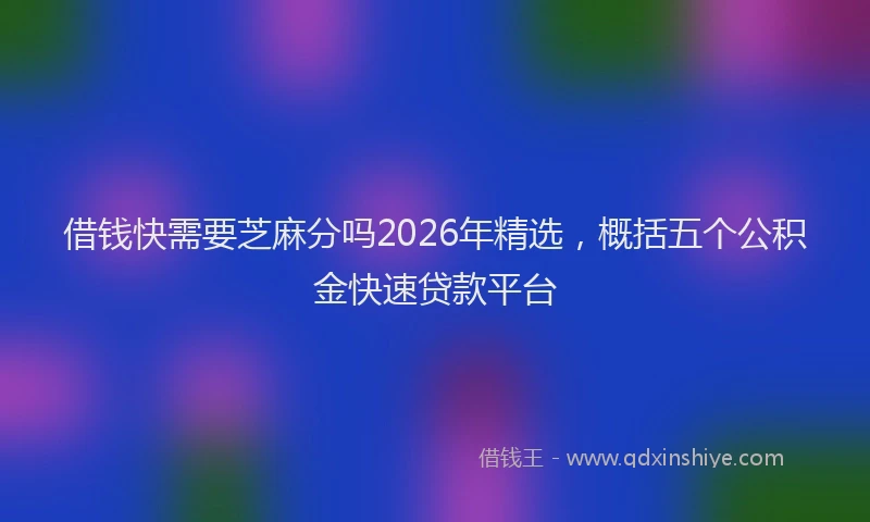 借钱快需要芝麻分吗2026年精选,概括五个公积金快速贷款平台