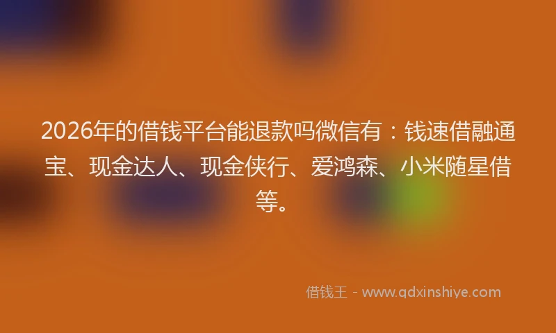 2026年的借钱平台能退款吗微信有：钱速借融通宝、现金达人、现金侠行、爱鸿森、小米随星借等。