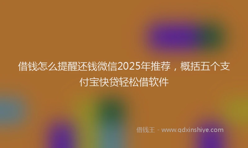 借钱怎么提醒还钱微信2025年推荐，概括五个支付宝快贷轻松借软件