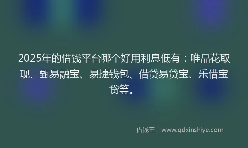 2025年的借钱平台哪个好用利息低有：唯品花取现、甄易融宝、易捷钱包、借贷易贷宝、乐借宝贷等。