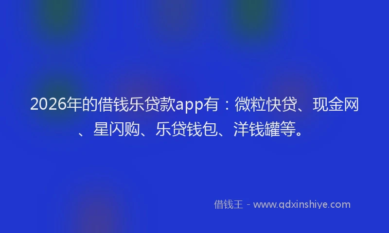 2026年的借钱乐贷款app有：微粒快贷、现金网、星闪购、乐贷钱包、洋钱罐等。