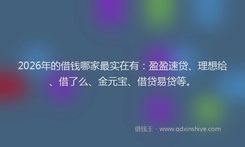 2026年的借钱哪家最实在有：盈盈速贷、理想给、借了么、金元宝、借贷易贷等。
