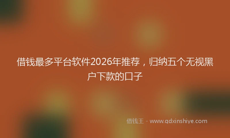 借钱最多平台软件2026年推荐，归纳五个无视黑户下款的口子