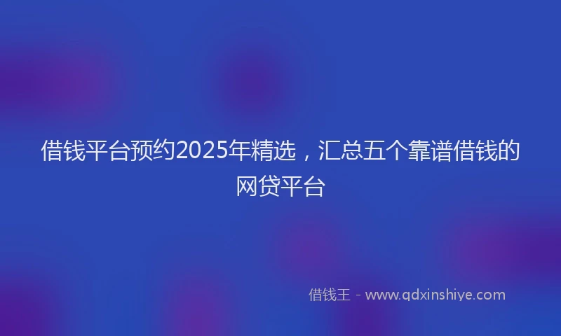 借钱平台预约2025年精选，汇总五个靠谱借钱的网贷平台