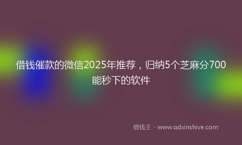 借钱催款的微信2025年推荐，归纳5个芝麻分700能秒下的软件