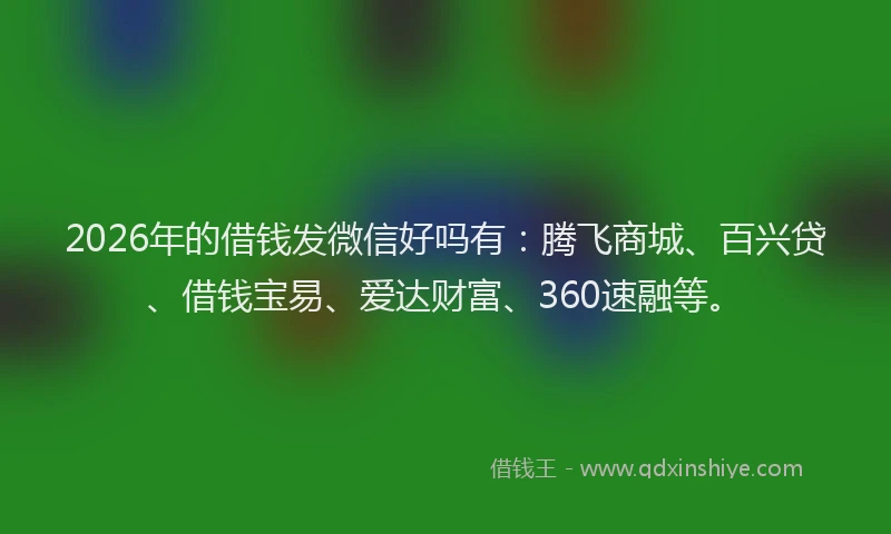 2026年的借钱发微信好吗有：腾飞商城、百兴贷、借钱宝易、爱达财富、360速融等。