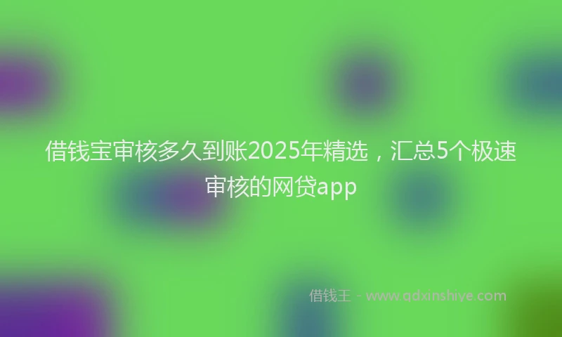 借钱宝审核多久到账2025年精选，汇总5个极速审核的网贷app