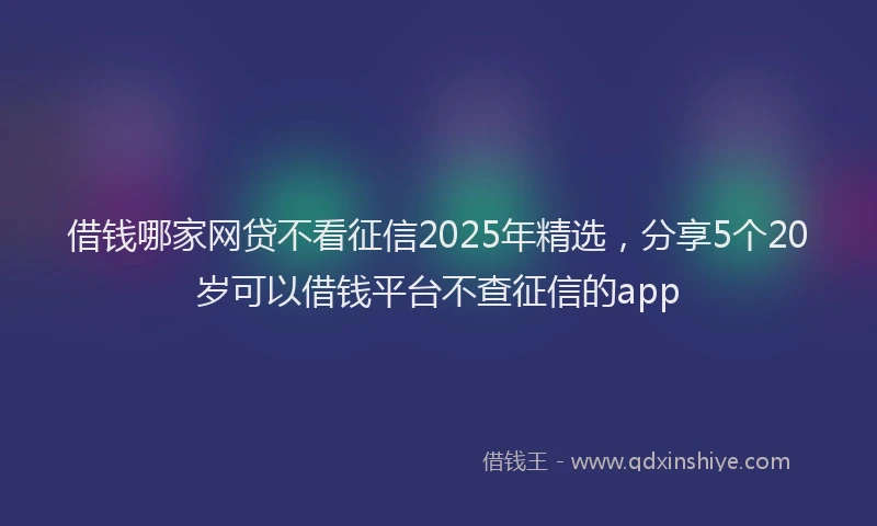 借钱哪家网贷不看征信2025年精选，分享5个20岁可以借钱平台不查征信的app