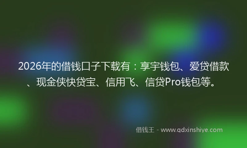 2026年的借钱口子下载有：享宇钱包、爱贷借款、现金侠快贷宝、信用飞、信贷Pro钱包等。