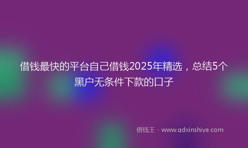 借钱最快的平台自己借钱2025年精选，总结5个黑户无条件下款的口子
