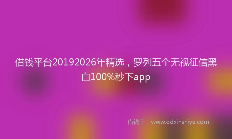 借钱平台20192026年精选，罗列五个无视征信黑白100%秒下app