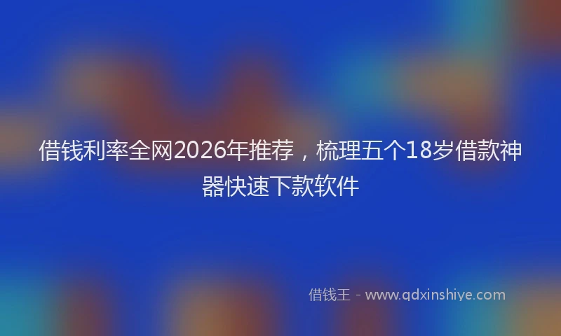 借钱利率全网2026年推荐，梳理五个18岁借款神器快速下款软件