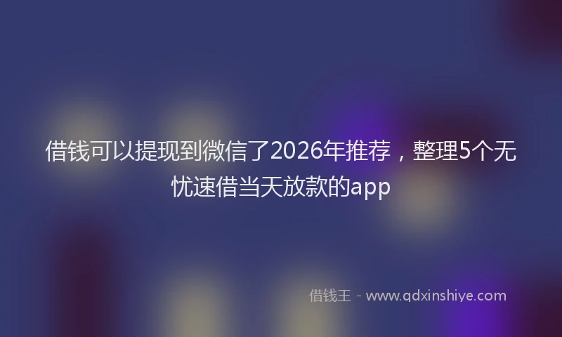 借钱可以提现到微信了2026年推荐,整理5个无忧速借当天放款的app