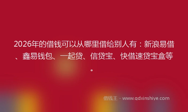 2026年的借钱可以从哪里借给别人有:新浪易借、鑫易钱包、一起贷、信贷宝、快借速贷宝盒等。