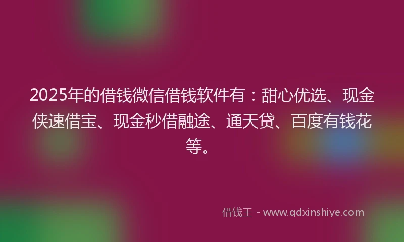 2025年的借钱微信借钱软件有:甜心优选、现金侠速借宝、现金秒借融途、通天贷、百度有钱花等。
