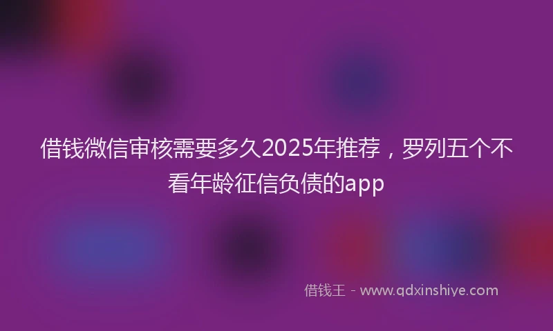 借钱微信审核需要多久2025年推荐，罗列五个不看年龄征信负债的app