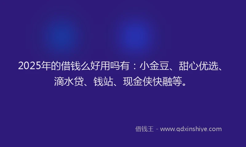 2025年的借钱么好用吗有:小金豆、甜心优选、滴水贷、钱站、现金侠快融等。