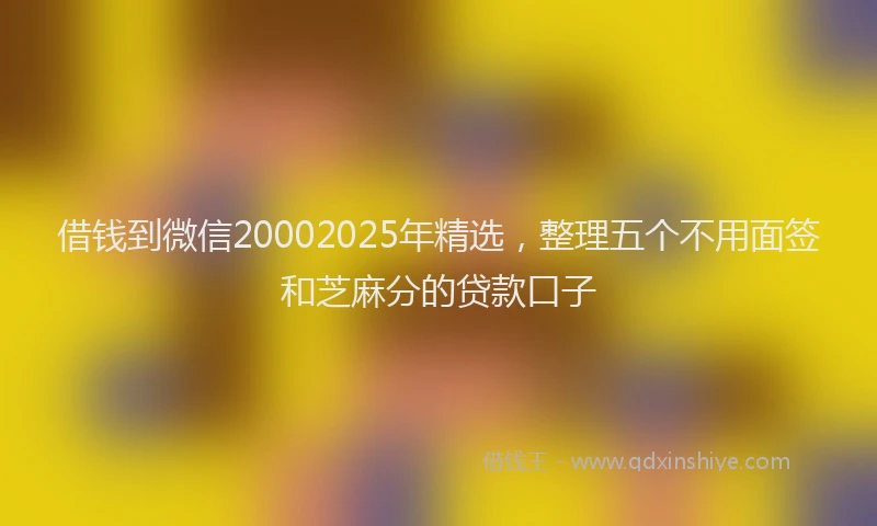 借钱到微信20002025年精选，整理五个不用面签和芝麻分的贷款口子