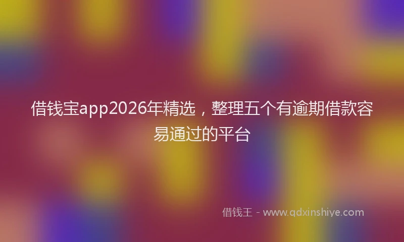 借钱宝app2026年精选，整理五个有逾期借款容易通过的平台