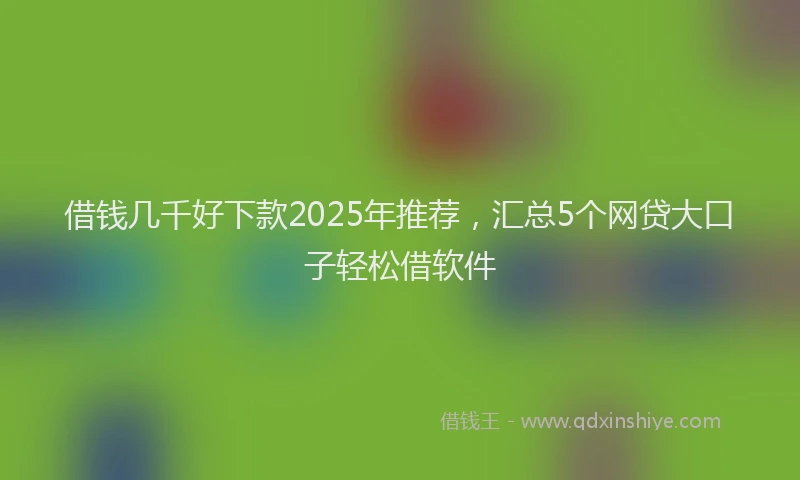 借钱几千好下款2025年推荐，汇总5个网贷大口子轻松借软件