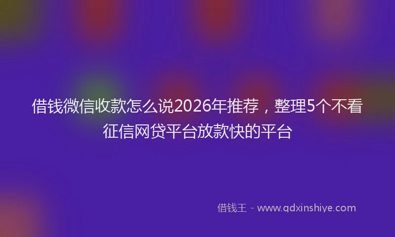 借钱微信收款怎么说2026年推荐，整理5个不看征信网贷平台放款快的平台