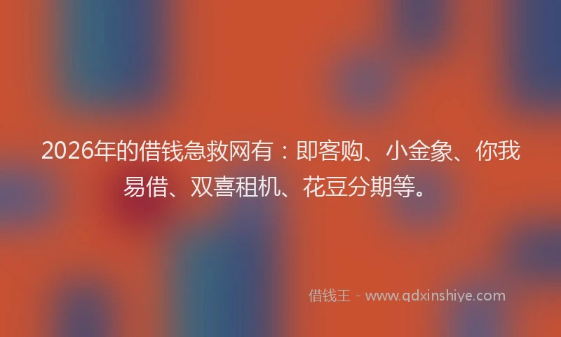 2026年的借钱急救网有：即客购、小金象、你我易借、双喜租机、花豆分期等。