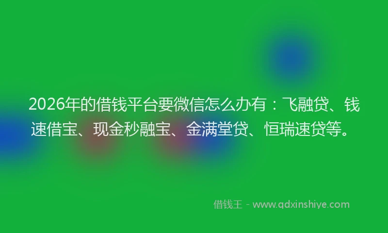 2026年的借钱平台要微信怎么办有：飞融贷、钱速借宝、现金秒融宝、金满堂贷、恒瑞速贷等。