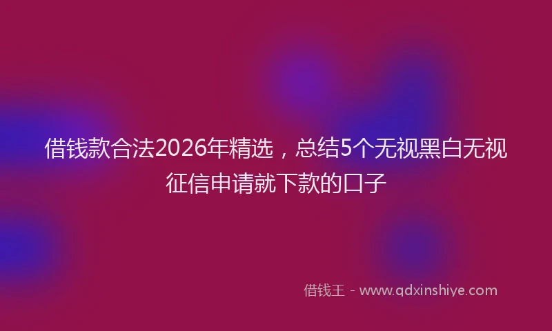 借钱款合法2026年精选，总结5个无视黑白无视征信申请就下款的口子