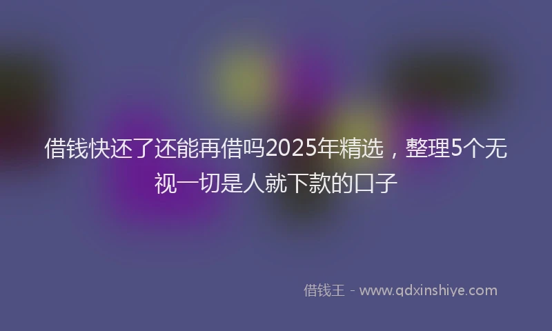 借钱快还了还能再借吗2025年精选，整理5个无视一切是人就下款的口子