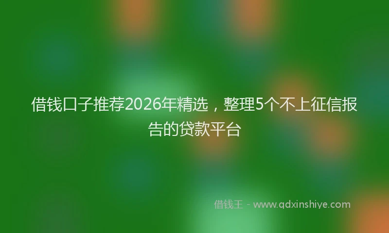 借钱口子推荐2026年精选,整理5个不上征信报告的贷款平台