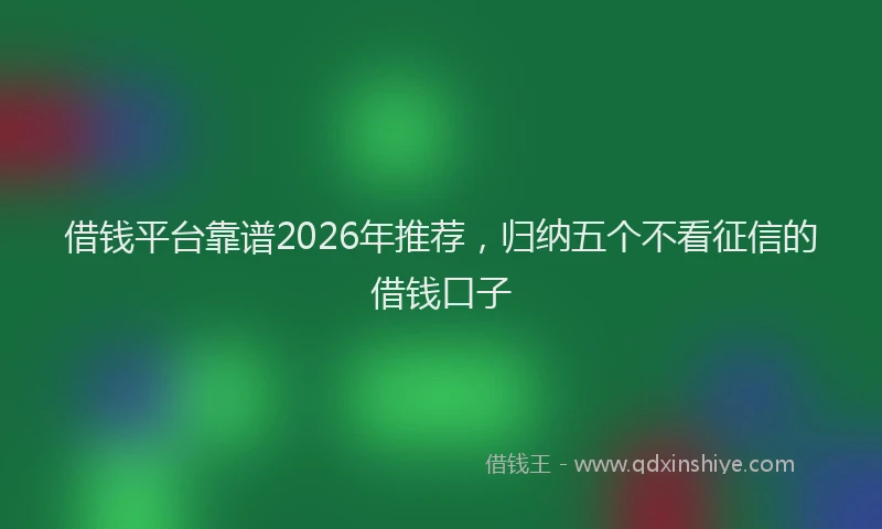 借钱平台靠谱2026年推荐，归纳五个不看征信的借钱口子