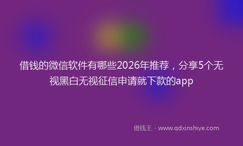 借钱的微信软件有哪些2026年推荐,分享5个无视黑白无视征信申请就下款的app