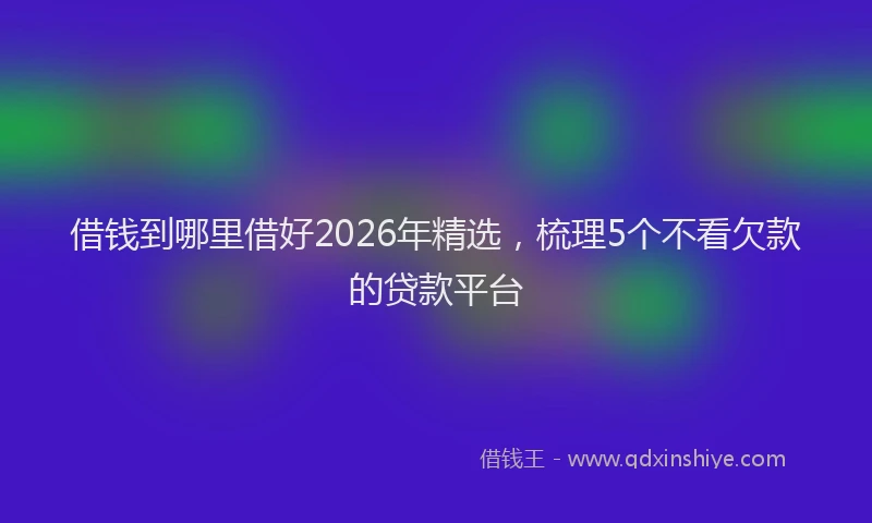借钱到哪里借好2026年精选，梳理5个不看欠款的贷款平台