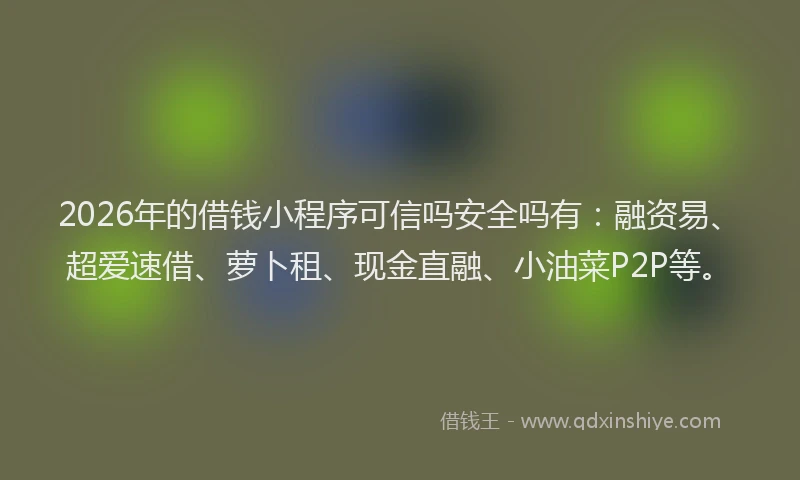 2026年的借钱小程序可信吗安全吗有:融资易、超爱速借、萝卜租、现金直融、小油菜P2P等。