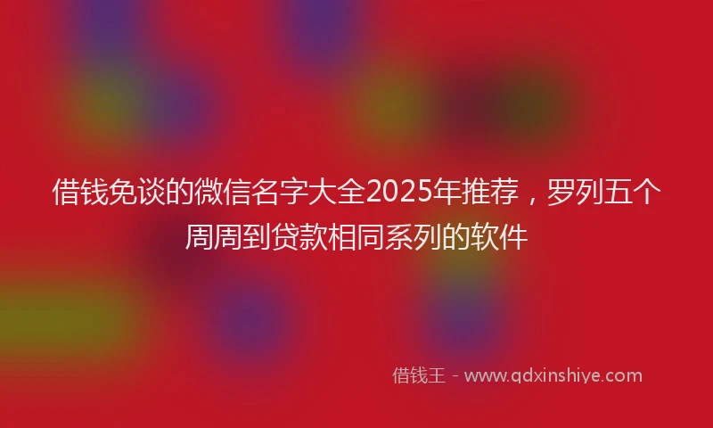借钱免谈的微信名字大全2025年推荐，罗列五个周周到贷款相同系列的软件