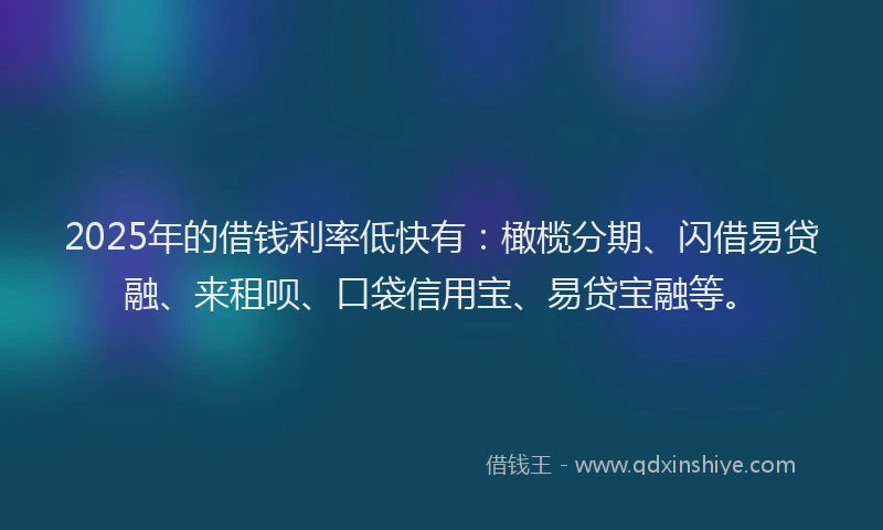 2025年的借钱利率低快有:橄榄分期、闪借易贷融、来租呗、口袋信用宝、易贷宝融等。