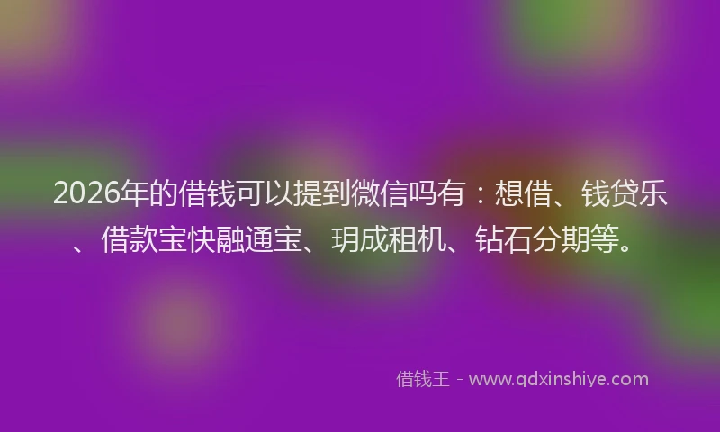 2026年的借钱可以提到微信吗有：想借、钱贷乐、借款宝快融通宝、玥成租机、钻石分期等。