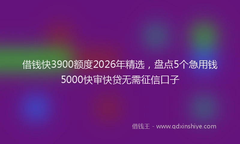 借钱快3900额度2026年精选,盘点5个急用钱5000快审快贷无需征信口子