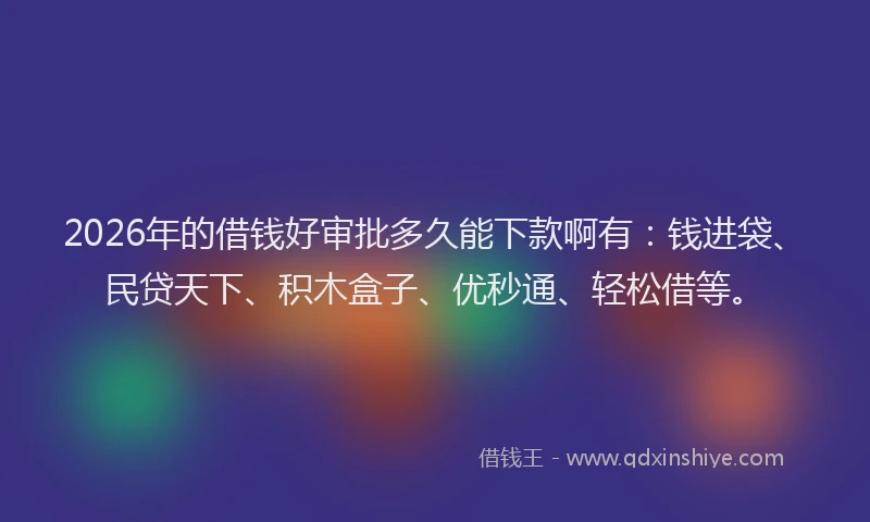 2026年的借钱好审批多久能下款啊有：钱进袋、民贷天下、积木盒子、优秒通、轻松借等。