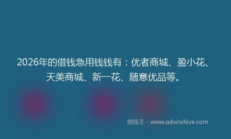 2026年的借钱急用钱钱有：优者商城、盈小花、天美商城、新一花、随意优品等。