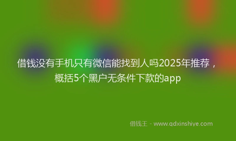 借钱没有手机只有微信能找到人吗2025年推荐，概括5个黑户无条件下款的app