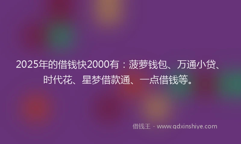 2025年的借钱快2000有：菠萝钱包、万通小贷、时代花、星梦借款通、一点借钱等。