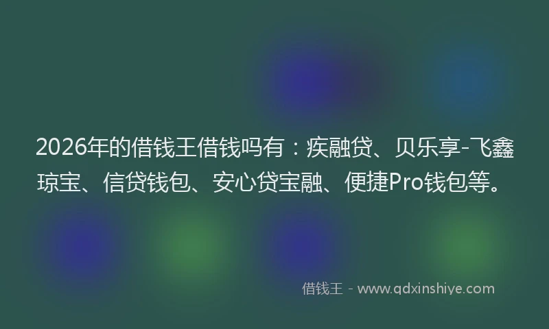 2026年的借钱王借钱吗有：疾融贷、贝乐享-飞鑫琼宝、信贷钱包、安心贷宝融、便捷Pro钱包等。